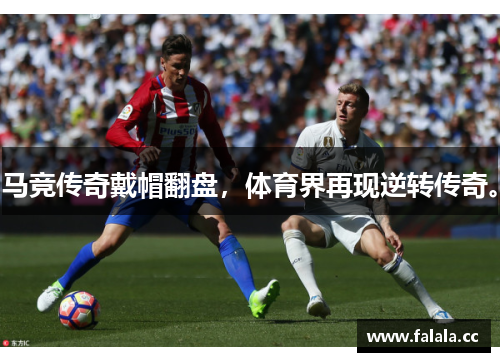 马竞传奇戴帽翻盘，体育界再现逆转传奇。