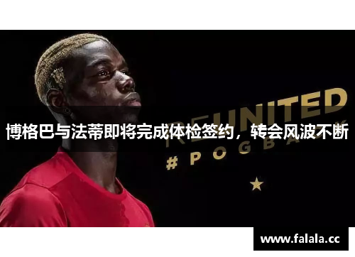 博格巴与法蒂即将完成体检签约，转会风波不断