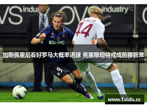 加斯佩里尼看好罗马大概率进球 克里斯坦特或成前腰新宠